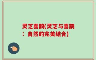 灵芝喜鹊(灵芝与喜鹊：自然的完美结合)