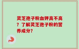 灵芝孢子粉血钾高不高？了解灵芝孢子粉的营养成分？