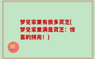 梦见家里有很多灵芝(梦见家里满是灵芝：惊喜的预兆！)