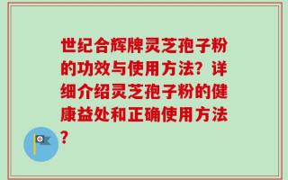 世纪合辉牌灵芝孢子粉的功效与使用方法？详细介绍灵芝孢子粉的健康益处和正确使用方法？