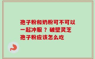 孢子粉和奶粉可不可以一起冲服 ？破壁灵芝孢子粉应该怎么吃