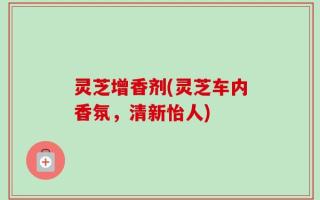 灵芝增香剂(灵芝车内香氛，清新怡人)
