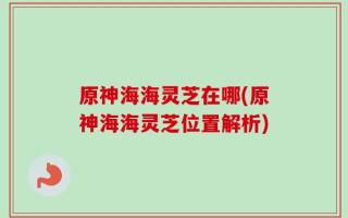原神海海灵芝在哪(原神海海灵芝位置解析)