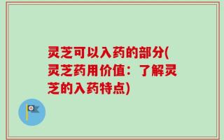 灵芝可以入药的部分(灵芝药用价值：了解灵芝的入药特点)