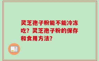灵芝孢子粉能不能冷冻吃？灵芝孢子粉的保存和食用方法？
