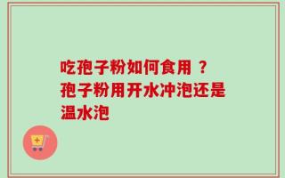 吃孢子粉如何食用 ？孢子粉用开水冲泡还是温水泡