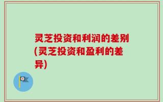 灵芝投资和利润的差别(灵芝投资和盈利的差异)
