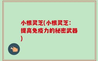 小根灵芝(小根灵芝：提高免疫力的秘密武器)