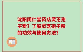 沈阳同仁堂药店灵芝孢子粉？了解灵芝孢子粉的功效与使用方法？