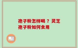 孢子粉怎样喝 ？灵芝孢子粉如何食用