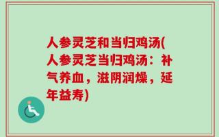 人参灵芝和当归鸡汤(人参灵芝当归鸡汤：补气养血，滋阴润燥，延年益寿)
