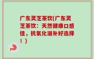 广东灵芝茶饮(广东灵芝茶饮：天然健康口感佳，抗氧化滋补好选择！)