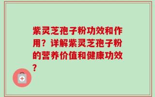 紫灵芝孢子粉功效和作用？详解紫灵芝孢子粉的营养价值和健康功效？