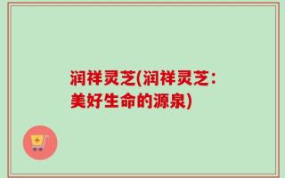 润祥灵芝(润祥灵芝：美好生命的源泉)