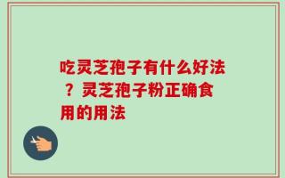 吃灵芝孢子有什么好法 ？灵芝孢子粉正确食用的用法