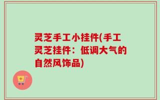 灵芝手工小挂件(手工灵芝挂件：低调大气的自然风饰品)