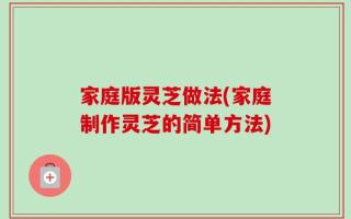 家庭版灵芝做法(家庭制作灵芝的简单方法)