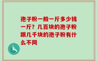 孢子粉一般一斤多少钱一斤？几百块的孢子粉跟几千块的孢子粉有什么不同