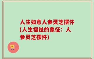 人生如意人参灵芝摆件(人生福祉的象征：人参灵芝摆件)