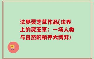法界灵芝草作品(法界上的灵芝草：一场人类与自然的精神大博弈)