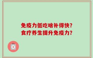 免疫力低吃啥补得快？食疗养生提升免疫力？