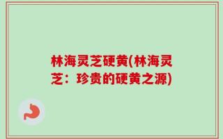 林海灵芝硬黄(林海灵芝：珍贵的硬黄之源)