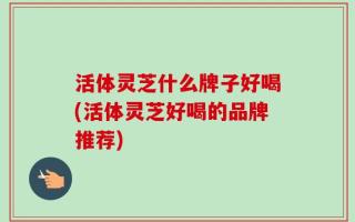 活体灵芝什么牌子好喝(活体灵芝好喝的品牌推荐)