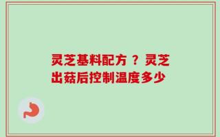 灵芝基料配方 ？灵芝出菇后控制温度多少