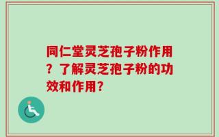 同仁堂灵芝孢子粉作用？了解灵芝孢子粉的功效和作用？