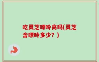 吃灵芝嘌呤高吗(灵芝含嘌呤多少？)