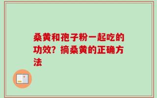 桑黄和孢子粉一起吃的功效？摘桑黄的正确方法