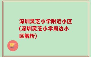 深圳灵芝小学附近小区(深圳灵芝小学周边小区解析)