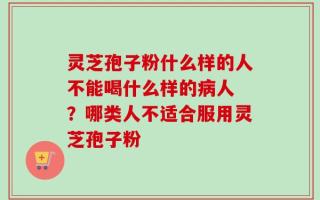 灵芝孢子粉什么样的人不能喝什么样的病人 ？哪类人不适合服用灵芝孢子粉
