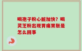 喝孢子粉心脏加快？喝灵芝粉出现胃痛胃胀是怎么回事