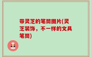 带灵芝的笔筒图片(灵芝装饰，不一样的文具笔筒)
