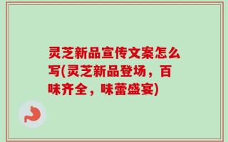 灵芝新品宣传文案怎么写(灵芝新品登场，百味齐全，味蕾盛宴)