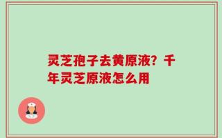 灵芝孢子去黄原液？千年灵芝原液怎么用
