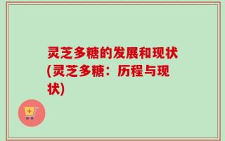 灵芝多糖的发展和现状(灵芝多糖：历程与现状)