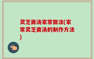 灵芝斋汤家常做法(家常灵芝斋汤的制作方法)