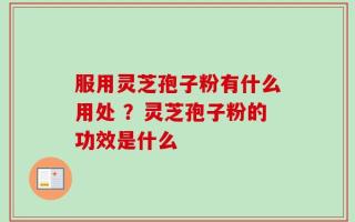 服用灵芝孢子粉有什么用处 ？灵芝孢子粉的功效是什么