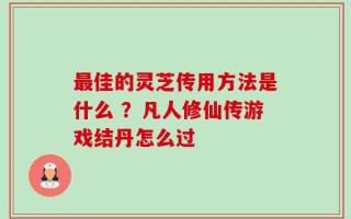 最佳的灵芝传用方法是什么 ？凡人修仙传游戏结丹怎么过