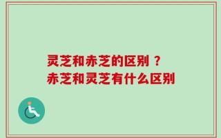 灵芝和赤芝的区别 ？赤芝和灵芝有什么区别