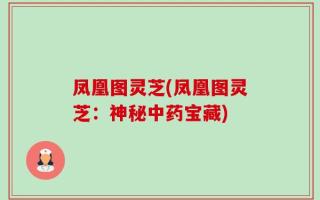 凤凰图灵芝(凤凰图灵芝：神秘中药宝藏)
