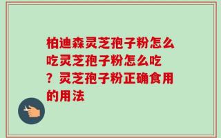 柏迪森灵芝孢子粉怎么吃灵芝孢子粉怎么吃 ？灵芝孢子粉正确食用的用法