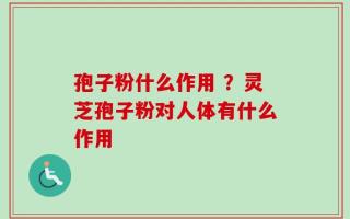 孢子粉什么作用 ？灵芝孢子粉对人体有什么作用