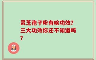 灵芝孢子粉有啥功效？三大功效你还不知道吗？