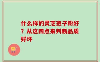 什么样的灵芝孢子粉好？从这四点来判断品质好坏