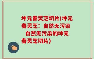 坤元春灵芝切片(坤元春灵芝：自然无污染   自然无污染的坤元春灵芝切片)