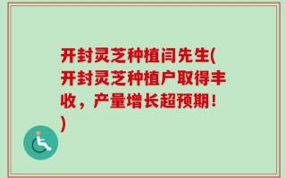 开封灵芝种植闫先生(开封灵芝种植户取得丰收，产量增长超预期！)