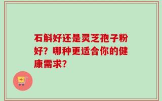 石斛好还是灵芝孢子粉好？哪种更适合你的健康需求？